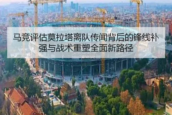 马竞评估莫拉塔离队传闻背后的锋线补强与战术重塑全面新路径