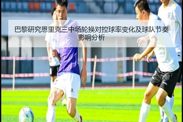 巴黎研究恩里克三中场轮换对控球率变化及球队节奏影响分析
