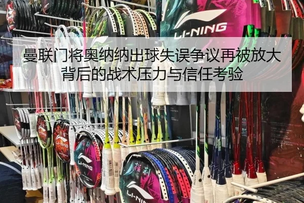 曼联门将奥纳纳出球失误争议再被放大背后的战术压力与信任考验