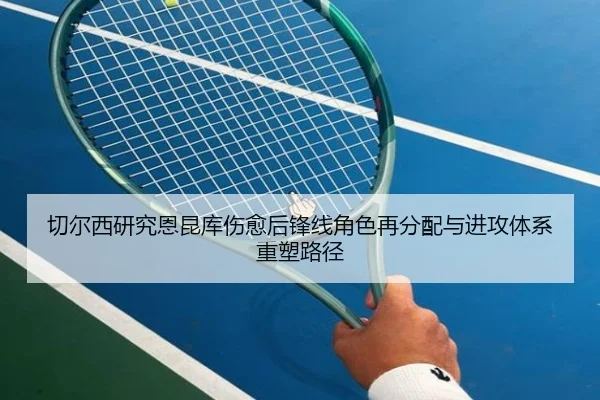 切尔西研究恩昆库伤愈后锋线角色再分配与进攻体系重塑路径