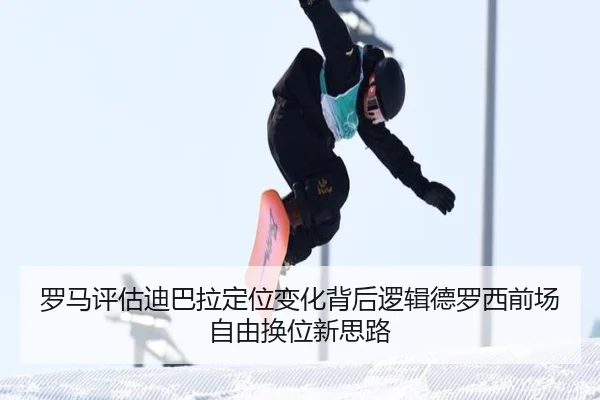 罗马评估迪巴拉定位变化背后逻辑德罗西前场自由换位新思路